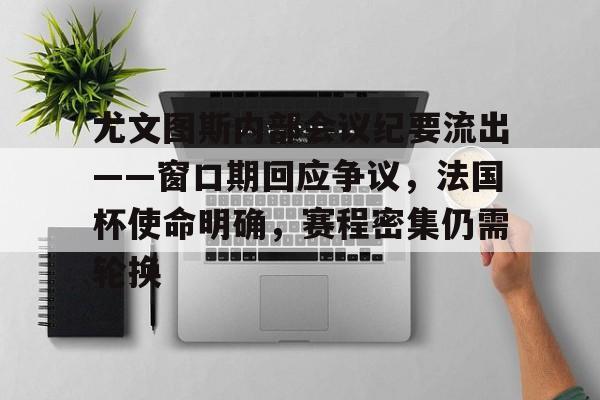 爱游戏平台-关于尤文图斯内部会议纪要流出——窗口期回应争议，法国杯使命明确，赛程密集仍需轮换的信息